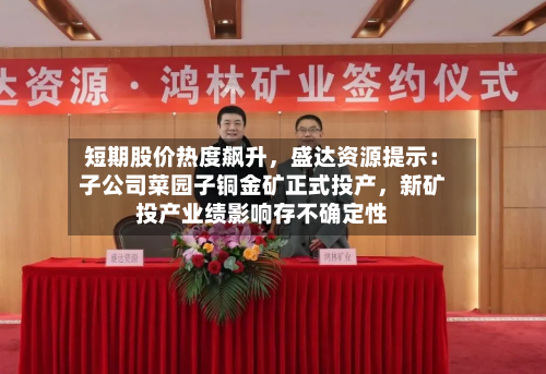 短期股价热度飙升，盛达资源提示：子公司菜园子铜金矿正式投产，新矿投产业绩影响存不确定性-第2张图片