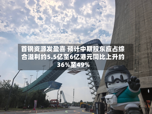 首钢资源发盈喜 预计中期股东应占综合溢利约5.5亿至6亿港元同比上升约36%至49%-第1张图片