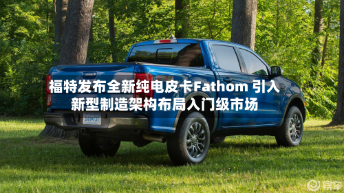 福特发布全新纯电皮卡Fathom 引入新型制造架构布局入门级市场-第2张图片