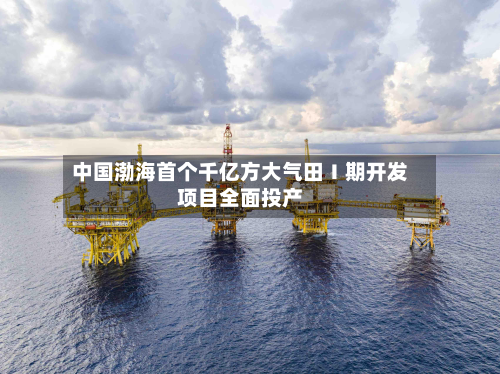 中国渤海首个千亿方大气田Ⅰ期开发项目全面投产