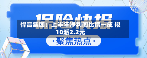 悍高集团：上半年净利同比增一成 拟10派2.2元-第1张图片