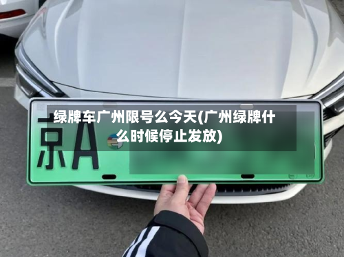 绿牌车广州限号么今天(广州绿牌什么时候停止发放)
