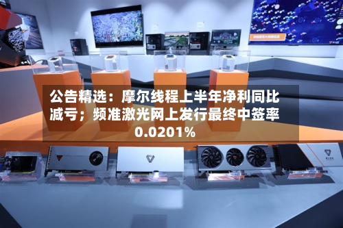 公告精选：摩尔线程上半年净利同比减亏；频准激光网上发行最终中签率0.0201%