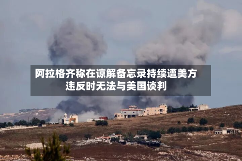 阿拉格齐称在谅解备忘录持续遭美方违反时无法与美国谈判