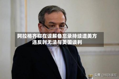 阿拉格齐称在谅解备忘录持续遭美方违反时无法与美国谈判-第2张图片