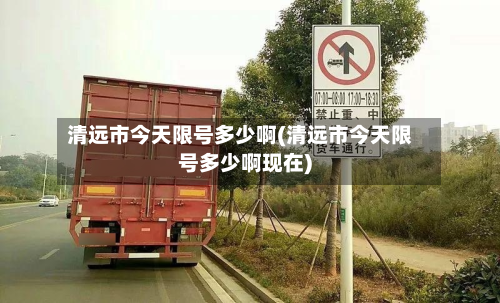 清远市今天限号多少啊(清远市今天限号多少啊现在)-第2张图片