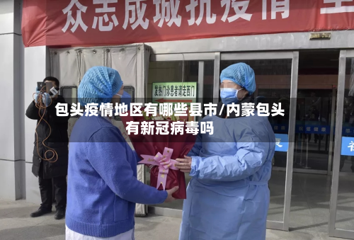 包头疫情地区有哪些县市/内蒙包头有新冠病毒吗