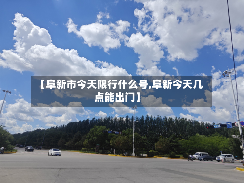 【阜新市今天限行什么号,阜新今天几点能出门】