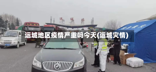 运城地区疫情严重吗今天(运城灾情)