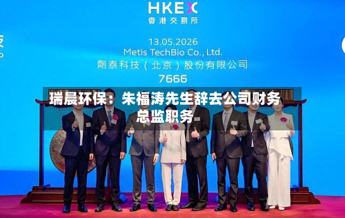 瑞晨环保：朱福涛先生辞去公司财务总监职务-第1张图片