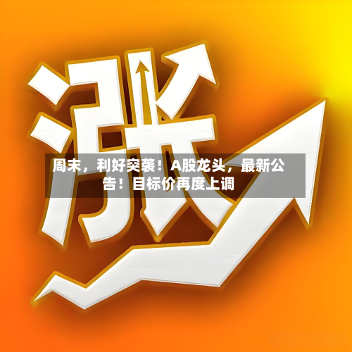 周末，利好突袭！A股龙头	，最新公告！目标价再度上调-第2张图片