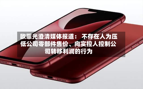 欧菲光澄清媒体报道： 不存在人为压低公司零部件售价、向实控人控制公司转移利润的行为