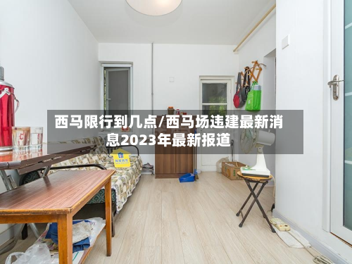西马限行到几点/西马场违建最新消息2023年最新报道-第2张图片