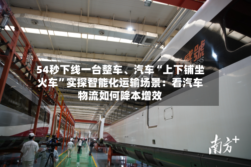 54秒下线一台整车、汽车“上下铺坐火车”实探智能化运输场景：看汽车物流如何降本增效-第3张图片