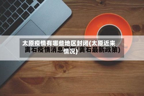 太原疫情有哪些地区封闭(太原近来情况)
