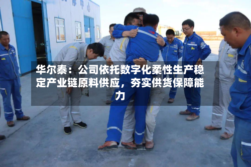 华尔泰：公司依托数字化柔性生产稳定产业链原料供应，夯实供货保障能力-第1张图片