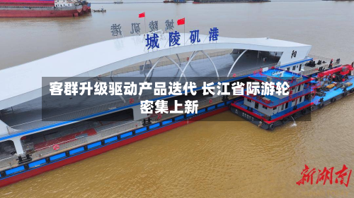 客群升级驱动产品迭代 长江省际游轮密集上新