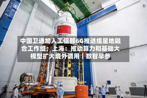 中国卫通加入工信部6G推进组星地融合工作组;上海:推动算力和基础大模型扩大境外调用|数智早参-第3张图片