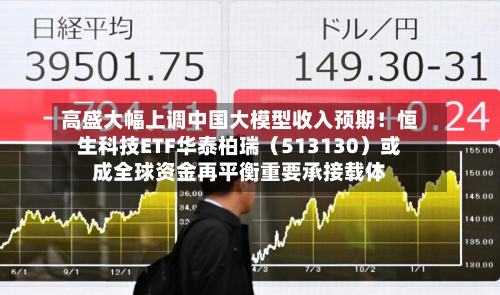 高盛大幅上调中国大模型收入预期！恒生科技ETF华泰柏瑞（513130）或成全球资金再平衡重要承接载体-第2张图片