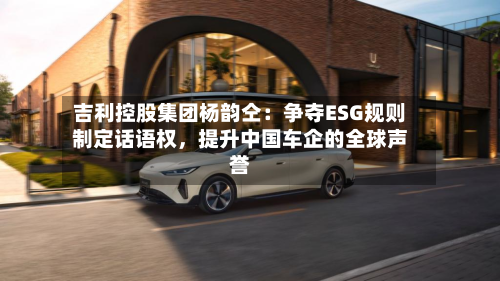 吉利控股集团杨韵仝：争夺ESG规则制定话语权	，提升中国车企的全球声誉-第2张图片