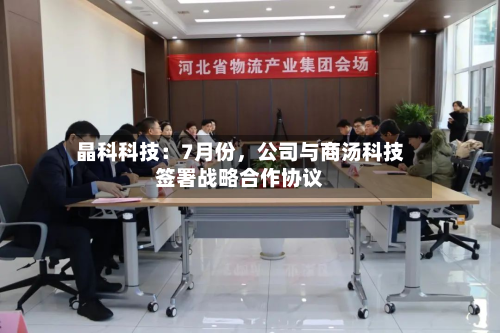 晶科科技：7月份，公司与商汤科技签署战略合作协议-第1张图片