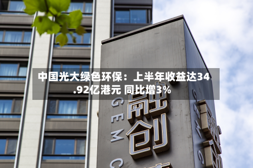 中国光大绿色环保：上半年收益达34.92亿港元 同比增3%