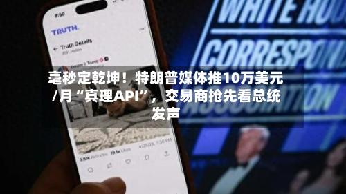 毫秒定乾坤！特朗普媒体推10万美元/月“真理API	”，交易商抢先看总统发声-第2张图片