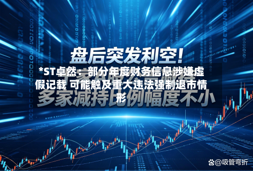 *ST卓然：部分年度财务信息涉嫌虚假记载 可能触及重大违法强制退市情形-第1张图片