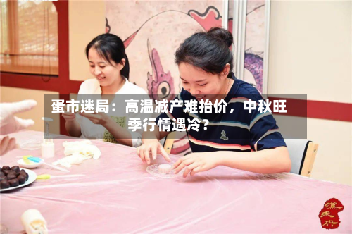 蛋市迷局：高温减产难抬价，中秋旺季行情遇冷？-第2张图片