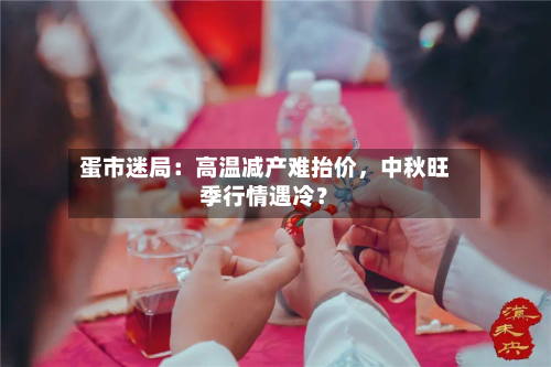 蛋市迷局：高温减产难抬价，中秋旺季行情遇冷？-第3张图片