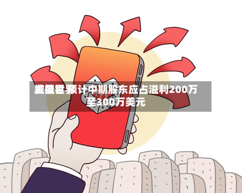 威铖世界
发盈喜 预计中期股东应占溢利200万至300万美元-第1张图片
