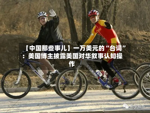 【中国那些事儿】一万美元的“台词	”：美国博主披露美国对华叙事认知操作-第1张图片