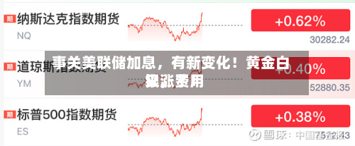 事关美联储加息，有新变化！黄金白银	，费用又涨了！-第2张图片