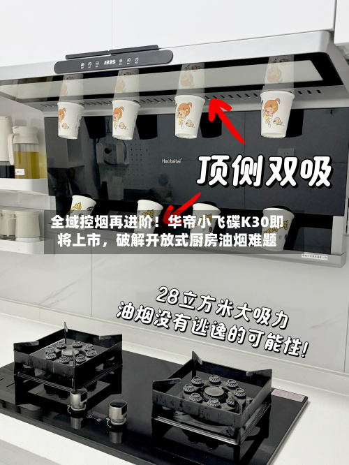 全域控烟再进阶！华帝小飞碟K30即将上市	，破解开放式厨房油烟难题-第2张图片
