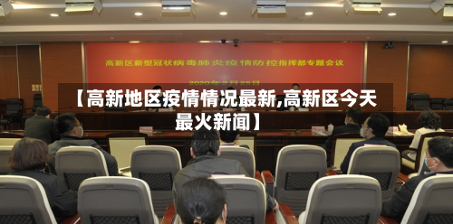【高新地区疫情情况最新,高新区今天最火新闻】