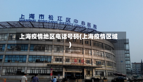 上海疫情地区电话号码(上海疫情区域)