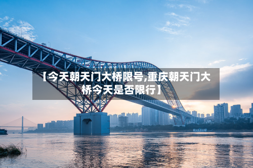 【今天朝天门大桥限号,重庆朝天门大桥今天是否限行】