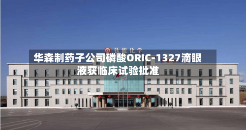华森制药子公司磷酸ORIC-1327滴眼液获临床试验批准-第2张图片
