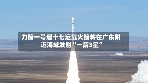 力箭一号遥十七运载火箭将在广东附近海域发射“一箭3星”-第2张图片