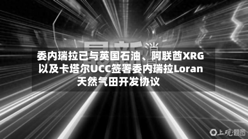 委内瑞拉已与英国石油、阿联酋XRG以及卡塔尔UCC签署委内瑞拉Loran天然气田开发协议-第3张图片