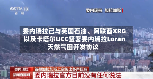 委内瑞拉已与英国石油、阿联酋XRG以及卡塔尔UCC签署委内瑞拉Loran天然气田开发协议-第2张图片