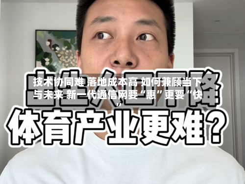 技术协同难 落地成本高 如何兼顾当下与未来 新一代通信网要“惠”更要“快	”-第2张图片