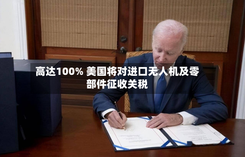 高达100% 美国将对进口无人机及零部件征收关税
