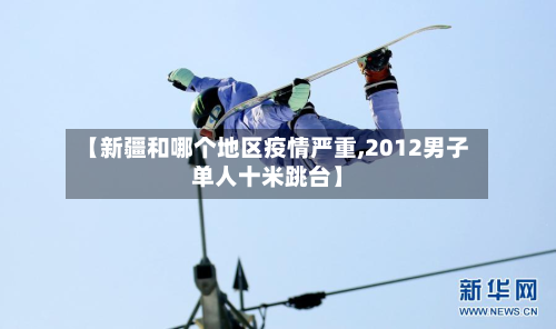 【新疆和哪个地区疫情严重,2012男子单人十米跳台】-第2张图片
