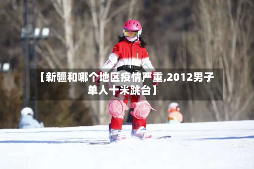 【新疆和哪个地区疫情严重,2012男子单人十米跳台】-第3张图片