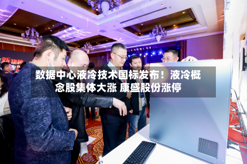 数据中心液冷技术国标发布！液冷概念股集体大涨 康盛股份涨停