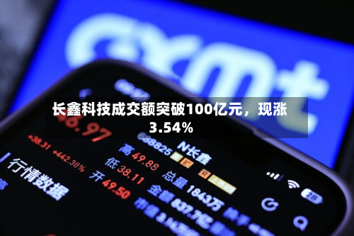 长鑫科技成交额突破100亿元，现涨3.54%