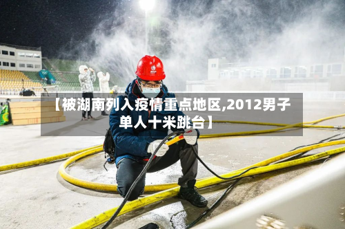 【被湖南列入疫情重点地区,2012男子单人十米跳台】