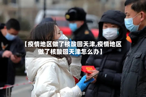 【疫情地区做了核酸回天津,疫情地区做了核酸回天津怎么办】-第2张图片