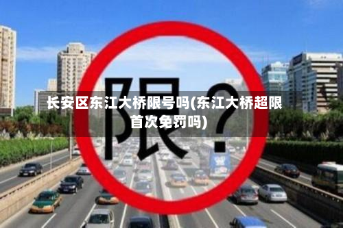 长安区东江大桥限号吗(东江大桥超限首次免罚吗)